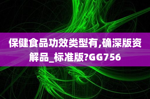 保健食品功效类型有,确深版资解品_标准版?GG756