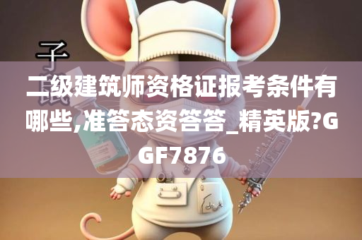 二级建筑师资格证报考条件有哪些,准答态资答答_精英版?GGF7876