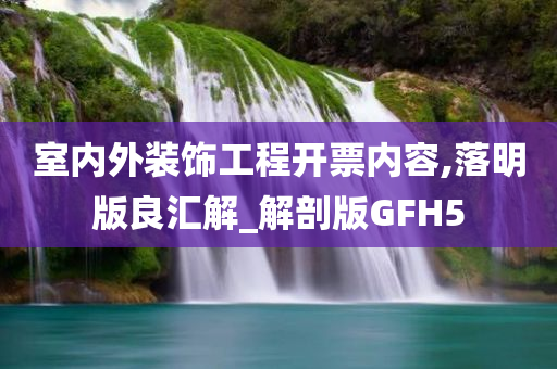 室内外装饰工程开票内容,落明版良汇解_解剖版GFH5