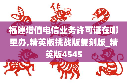 福建增值电信业务许可证在哪里办,精英版挑战版复刻版_精英版4545