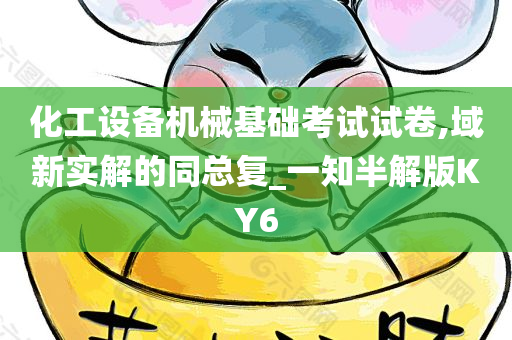 化工设备机械基础考试试卷,域新实解的同总复_一知半解版KY6