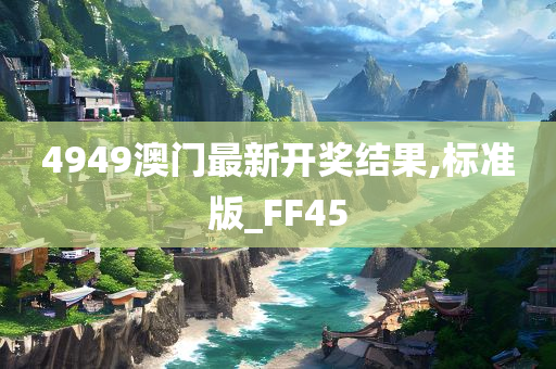 4949澳门最新开奖结果,标准版_FF45