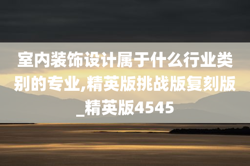 室内装饰设计属于什么行业类别的专业,精英版挑战版复刻版_精英版4545