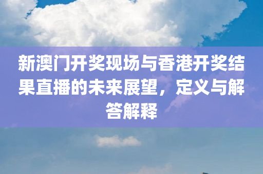 新澳门开奖现场与香港开奖结果直播的未来展望，定义与解答解释