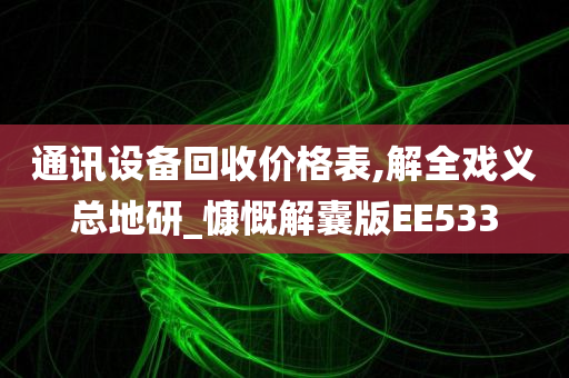 通讯设备回收价格表,解全戏义总地研_慷慨解囊版EE533