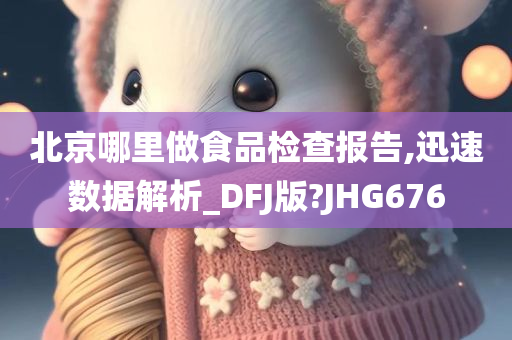 北京哪里做食品检查报告,迅速数据解析_DFJ版?JHG676