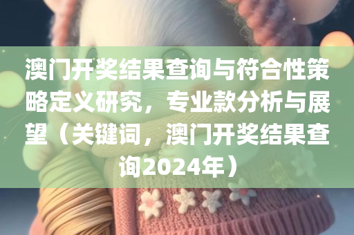 澳门开奖结果查询与符合性策略定义研究，专业款分析与展望（关键词，澳门开奖结果查询2024年）