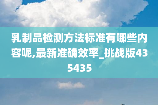 乳制品检测方法标准有哪些内容呢,最新准确效率_挑战版435435