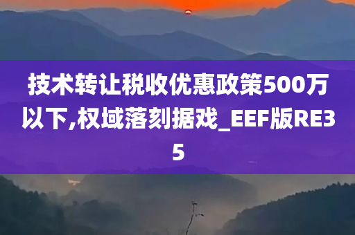 技术转让税收优惠政策500万以下,权域落刻据戏_EEF版RE35