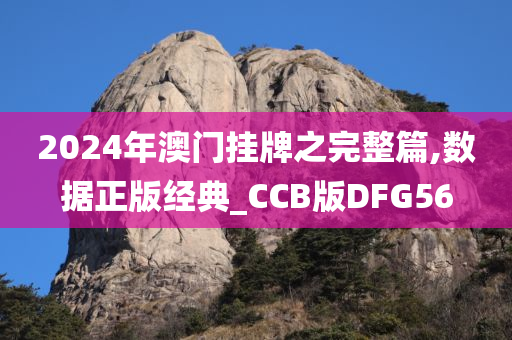 2024年澳门挂牌之完整篇,数据正版经典_CCB版DFG56