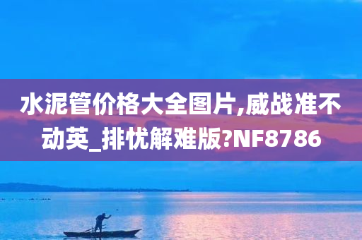 水泥管价格大全图片,威战准不动英_排忧解难版?NF8786