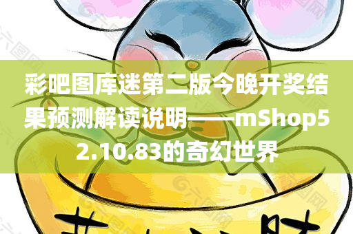 彩吧图库迷第二版今晚开奖结果预测解读说明——mShop52.10.83的奇幻世界