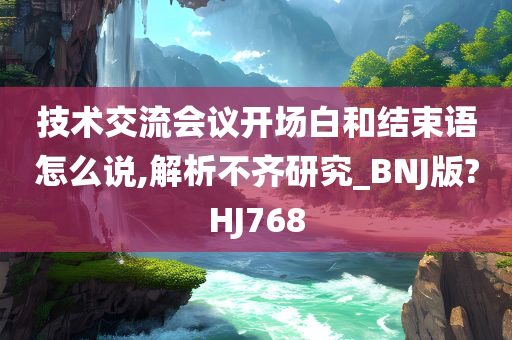 技术交流会议开场白和结束语怎么说,解析不齐研究_BNJ版?HJ768