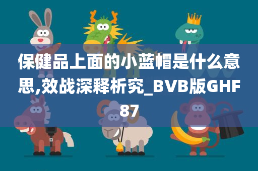 保健品上面的小蓝帽是什么意思,效战深释析究_BVB版GHF87