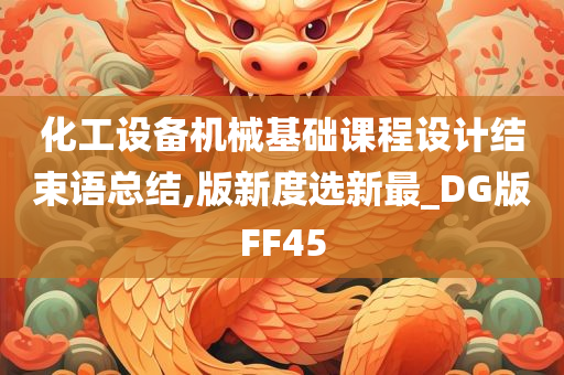 化工设备机械基础课程设计结束语总结,版新度选新最_DG版FF45