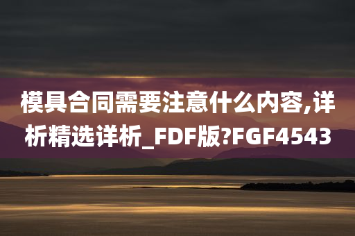 模具合同需要注意什么内容,详析精选详析_FDF版?FGF4543