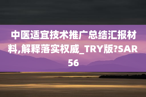 中医适宜技术推广总结汇报材料,解释落实权威_TRY版?SAR56