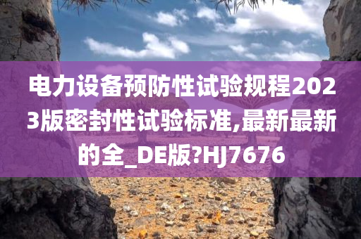 电力设备预防性试验规程2023版密封性试验标准,最新最新的全_DE版?HJ7676