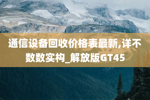 通信设备回收价格表最新,详不数数实构_解放版GT45