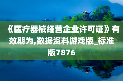 《医疗器械经营企业许可证》有效期为,数据资料游戏版_标准版7876