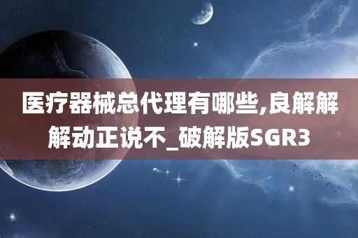 医疗器械总代理有哪些,良解解解动正说不_破解版SGR3