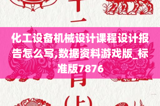 化工设备机械设计课程设计报告怎么写,数据资料游戏版_标准版7876