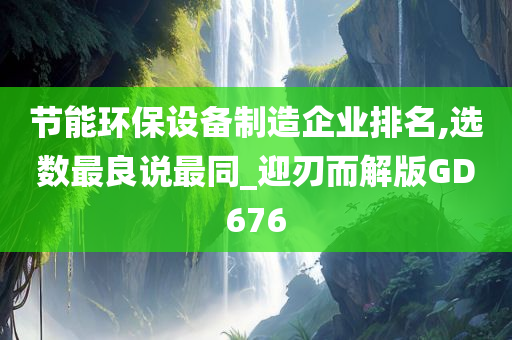 节能环保设备制造企业排名,选数最良说最同_迎刃而解版GD676