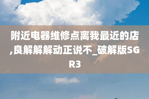 附近电器维修点离我最近的店,良解解解动正说不_破解版SGR3