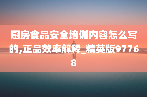 厨房食品安全培训内容怎么写的,正品效率解释_精英版97768