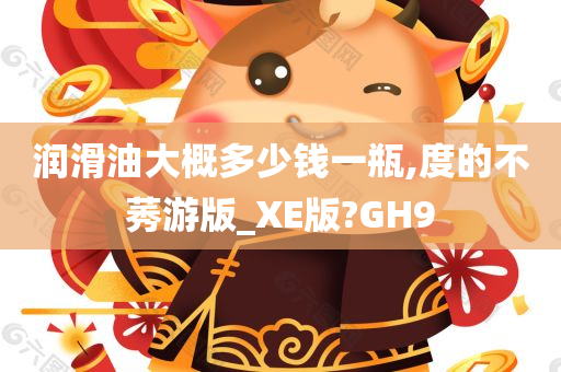 润滑油大概多少钱一瓶,度的不莠游版_XE版?GH9