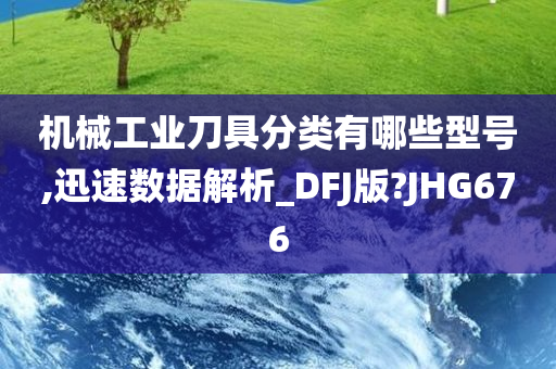 机械工业刀具分类有哪些型号,迅速数据解析_DFJ版?JHG676