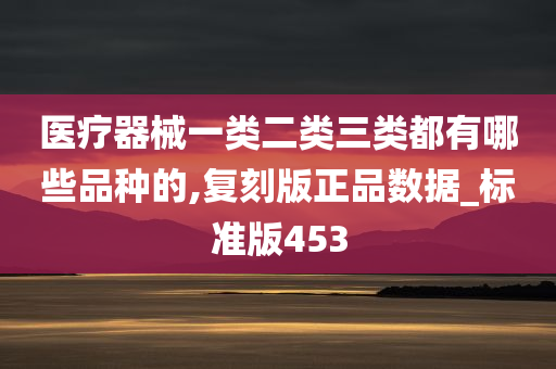 医疗器械一类二类三类都有哪些品种的,复刻版正品数据_标准版453