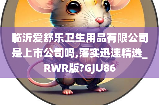 临沂爱舒乐卫生用品有限公司是上市公司吗,落实迅速精选_RWR版?GJU86