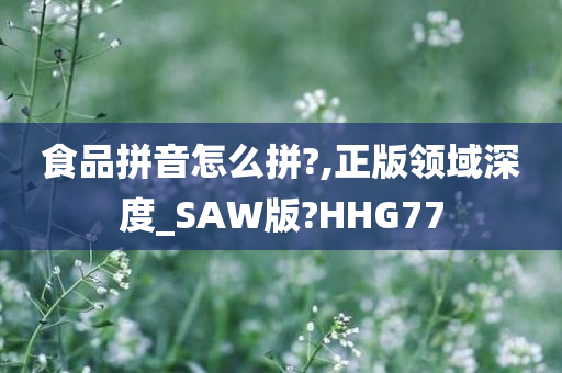 食品拼音怎么拼?,正版领域深度_SAW版?HHG77