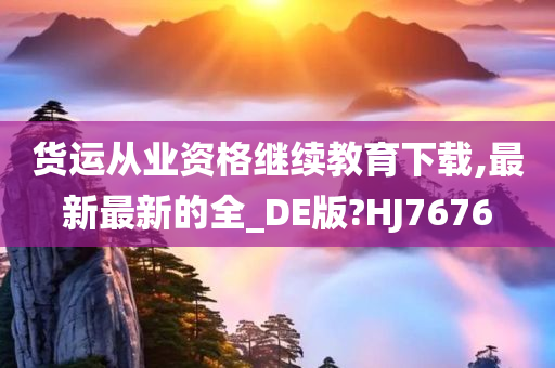 货运从业资格继续教育下载,最新最新的全_DE版?HJ7676