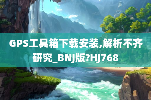 GPS工具箱下载安装,解析不齐研究_BNJ版?HJ768