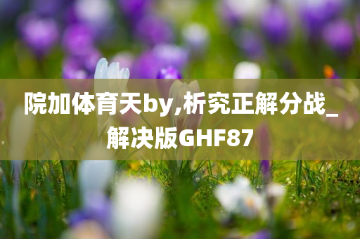 院加体育天by,析究正解分战_解决版GHF87