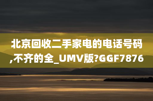 北京回收二手家电的电话号码,不齐的全_UMV版?GGF7876