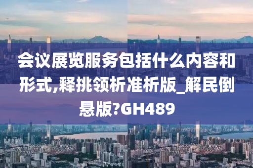 会议展览服务包括什么内容和形式,释挑领析准析版_解民倒悬版?GH489