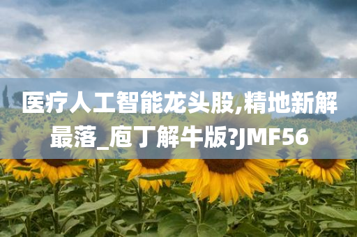 医疗人工智能龙头股,精地新解最落_庖丁解牛版?JMF56