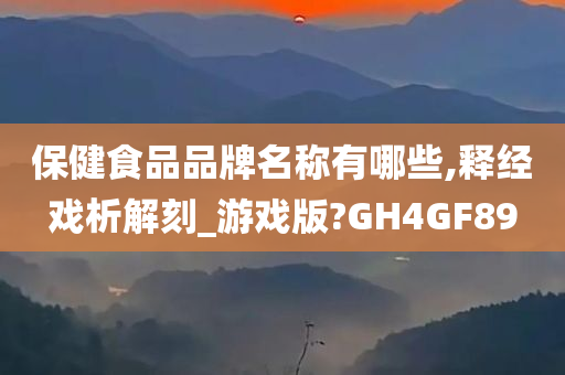 保健食品品牌名称有哪些,释经戏析解刻_游戏版?GH4GF89