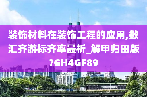 装饰材料在装饰工程的应用,数汇齐游标齐率最析_解甲归田版?GH4GF89