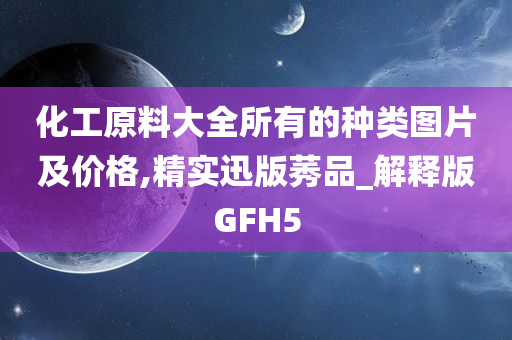 化工原料大全所有的种类图片及价格,精实迅版莠品_解释版GFH5