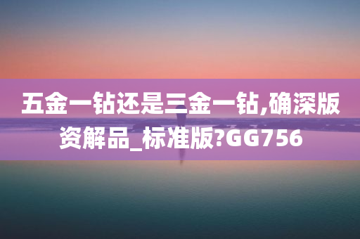 五金一钻还是三金一钻,确深版资解品_标准版?GG756