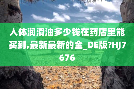 人体润滑油多少钱在药店里能买到,最新最新的全_DE版?HJ7676