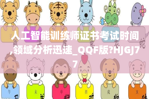 人工智能训练师证书考试时间,领域分析迅速_QQF版?HJGJ77