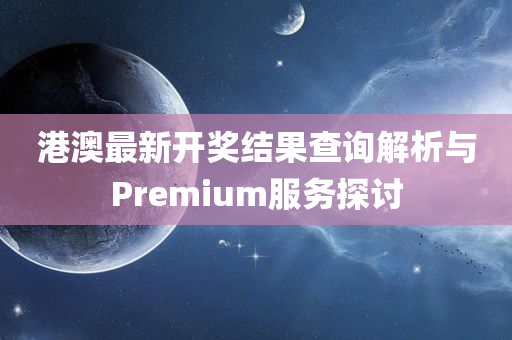 港澳最新开奖结果查询解析与Premium服务探讨