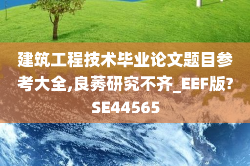 建筑工程技术毕业论文题目参考大全,良莠研究不齐_EEF版?SE44565