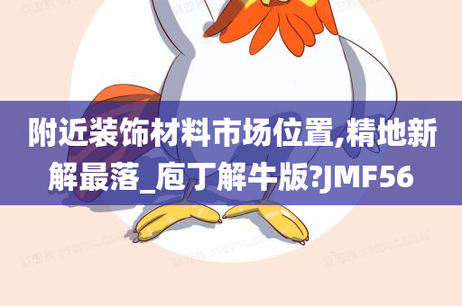 附近装饰材料市场位置,精地新解最落_庖丁解牛版?JMF56