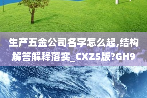 生产五金公司名字怎么起,结构解答解释落实_CXZS版?GH9